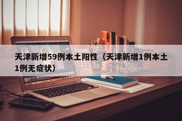 天津新增59例本土阳性（天津新增1例本土1例无症状）