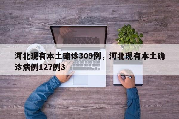 河北现有本土确诊309例，河北现有本土确诊病例127例3