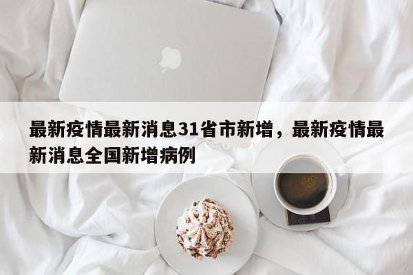最新疫情最新消息31省市新增，最新疫情最新消息全国新增病例