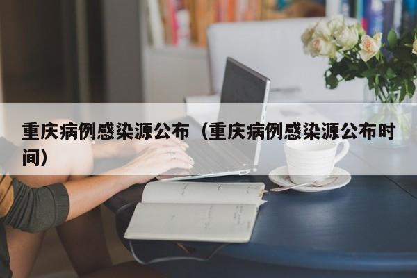 重庆病例感染源公布（重庆病例感染源公布时间）