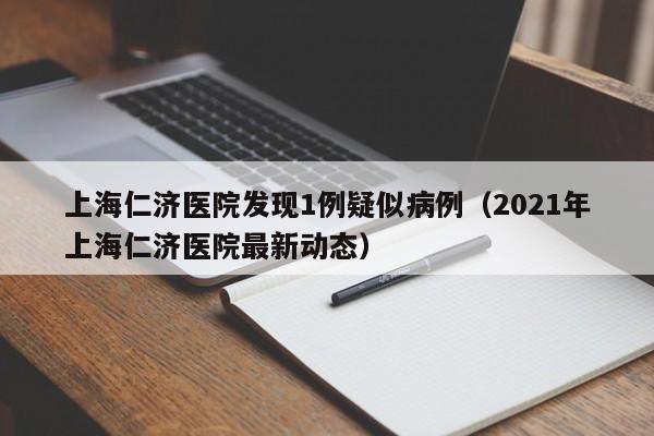 上海仁济医院发现1例疑似病例（2021年上海仁济医院最新动态）
