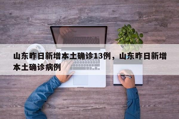 山东昨日新增本土确诊13例，山东昨日新增本土确诊病例