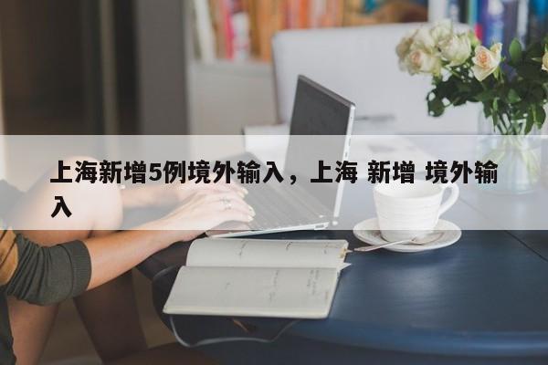 上海新增5例境外输入，上海 新增 境外输入