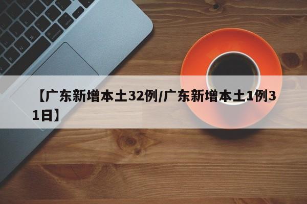 【广东新增本土32例/广东新增本土1例31日】