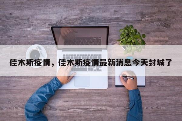 佳木斯疫情，佳木斯疫情最新消息今天封城了