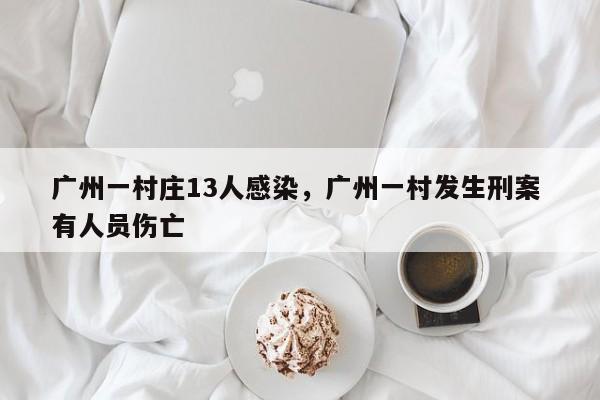 详细阅读:广州一村庄13人感染,广州一村发生刑案 有人员伤亡 广州一村庄13人感染,广州一村发生刑案 有人员伤亡