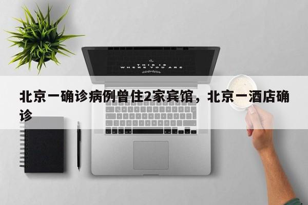 北京一确诊病例曾住2家宾馆，北京一酒店确诊