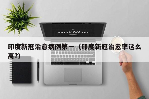 印度新冠治愈病例第一（印度新冠治愈率这么高?）
