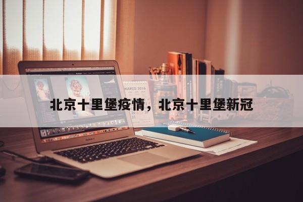 北京十里堡疫情，北京十里堡新冠