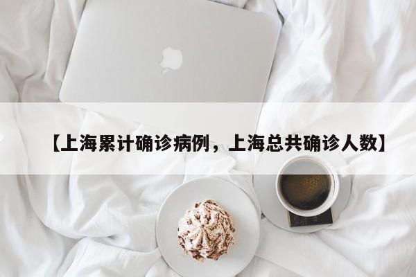 【上海累计确诊病例，上海总共确诊人数】