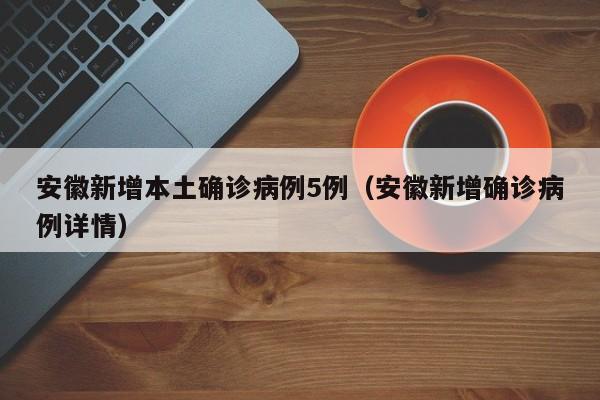 安徽新增本土确诊病例5例（安徽新增确诊病例详情）