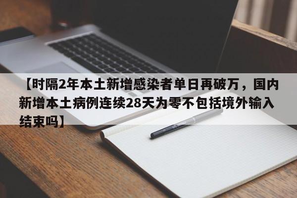【时隔2年本土新增感染者单日再破万，国内新增本土病例连续28天为零不包括境外输入结束吗】