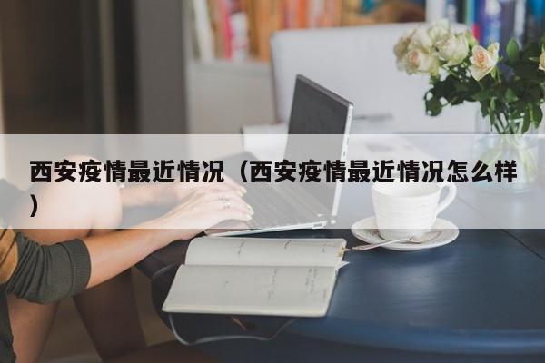 西安疫情最近情况（西安疫情最近情况怎么样）