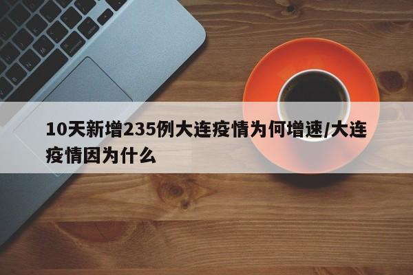 10天新增235例大连疫情为何增速/大连疫情因为什么