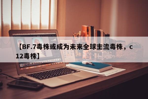 详细阅读:【BF.7毒株或成为未来全球主流毒株,c12毒株】 【BF.7毒株或成为未来全球主流毒株,c12毒株】