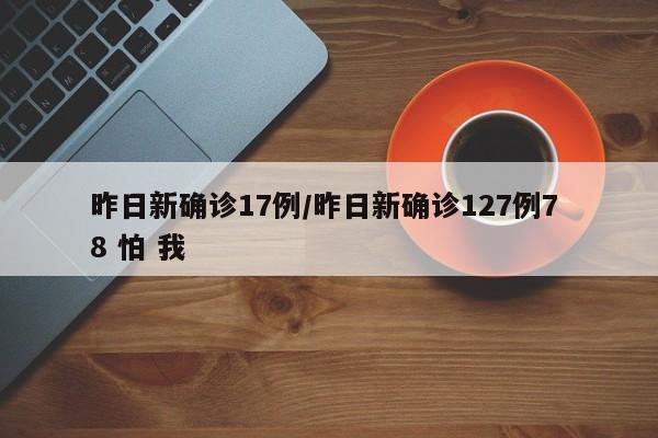 详细阅读:昨日新确诊17例/昨日新确诊127例7 8 怕 我 昨日新确诊17例/昨日新确诊127例7 8 怕 我