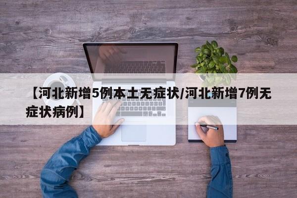 【河北新增5例本土无症状/河北新增7例无症状病例】