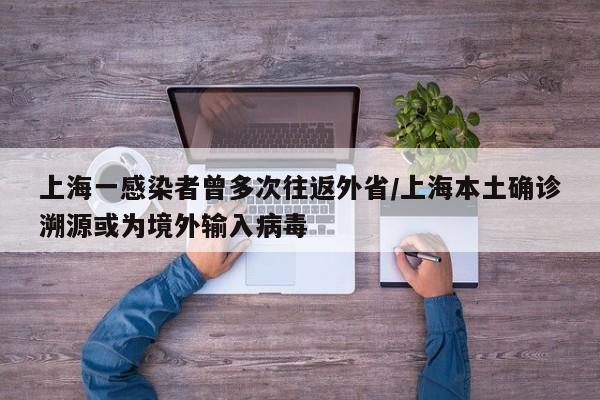 上海一感染者曾多次往返外省/上海本土确诊溯源或为境外输入病毒