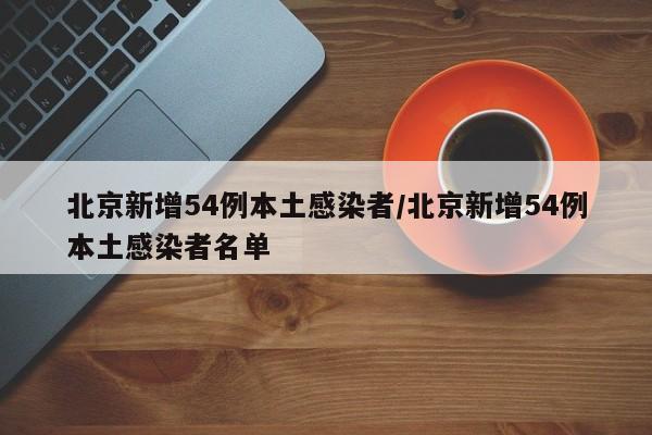 详细阅读:北京新增54例本土感染者/北京新增54例本土感染者名单 北京新增54例本土感染者/北京新增54例本土感染者名单