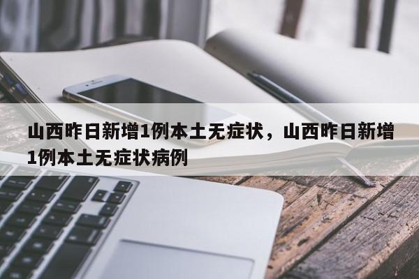 山西昨日新增1例本土无症状，山西昨日新增1例本土无症状病例