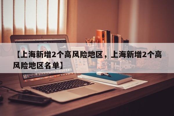 详细阅读:【上海新增2个高风险地区,上海新增2个高风险地区名单】 【上海新增2个高风险地区,上海新增2个高风险地区名单】