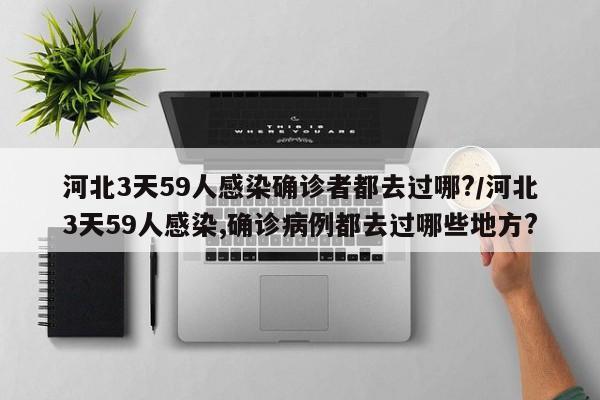 河北3天59人感染确诊者都去过哪?/河北3天59人感染,确诊病例都去过哪些地方?