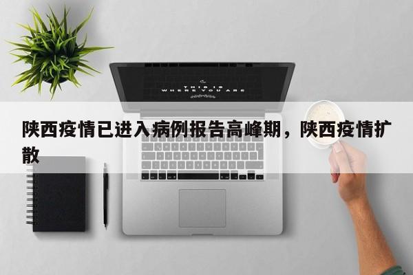 陕西疫情已进入病例报告高峰期，陕西疫情扩散