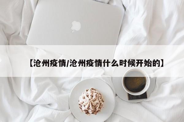 【沧州疫情/沧州疫情什么时候开始的】