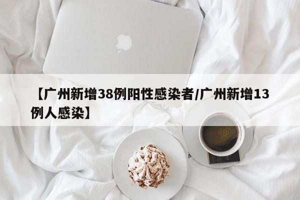 【广州新增38例阳性感染者/广州新增13例人感染】