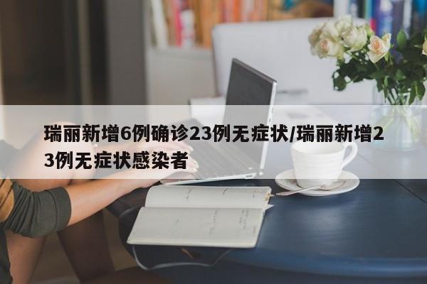 瑞丽新增6例确诊23例无症状/瑞丽新增23例无症状感染者