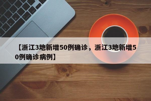 【浙江3地新增50例确诊，浙江3地新增50例确诊病例】