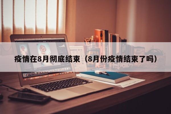 疫情在8月彻底结束（8月份疫情结束了吗）