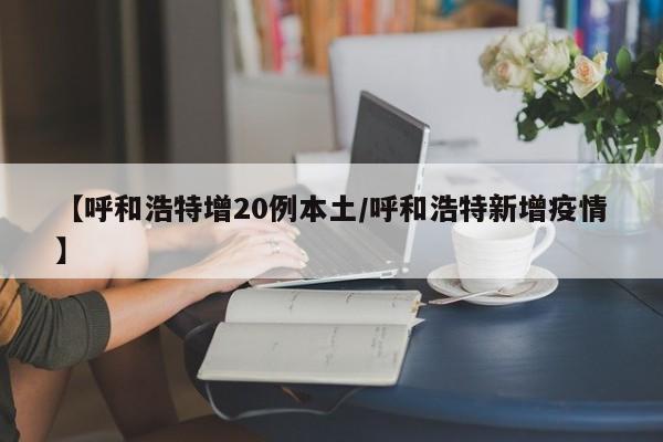 【呼和浩特增20例本土/呼和浩特新增疫情】