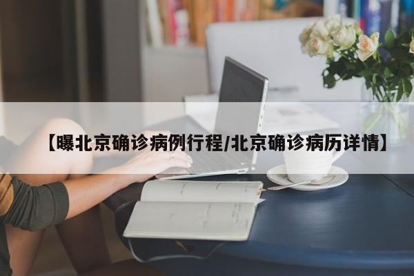 【曝北京确诊病例行程/北京确诊病历详情】
