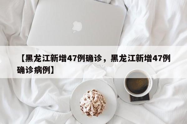 【黑龙江新增47例确诊，黑龙江新增47例确诊病例】