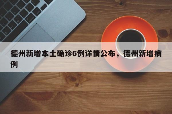 德州新增本土确诊6例详情公布，德州新增病例