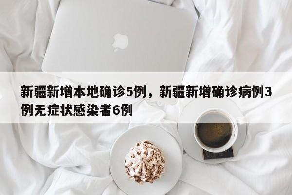 新疆新增本地确诊5例，新疆新增确诊病例3例无症状感染者6例