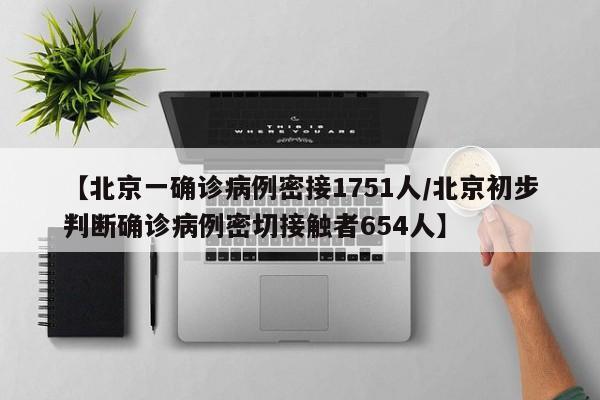 【北京一确诊病例密接1751人/北京初步判断确诊病例密切接触者654人】
