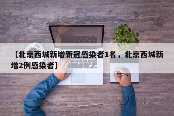 【北京西城新增新冠感染者1名，北京西城新增2例感染者】