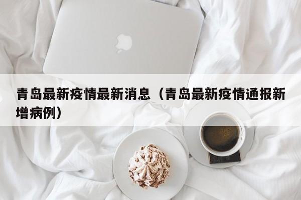 详细阅读:青岛最新疫情最新消息(青岛最新疫情通报新增病例) 青岛最新疫情最新消息(青岛最新疫情通报新增病例)
