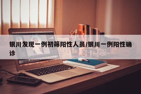 银川发现一例初筛阳性人员/银川一例阳性确诊