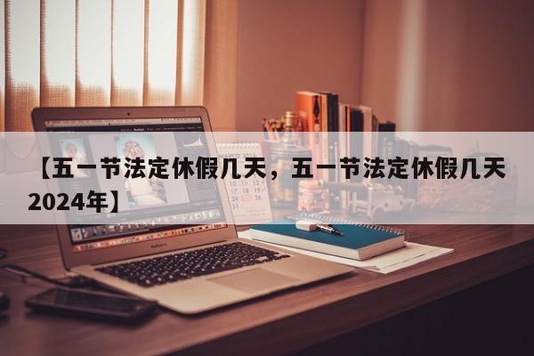 【五一节法定休假几天，五一节法定休假几天2024年】