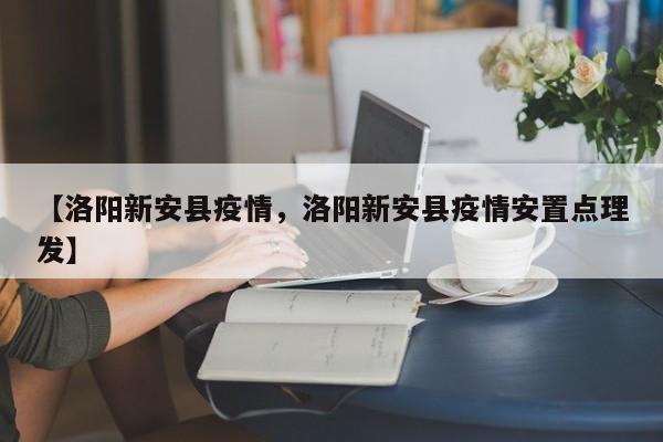 【洛阳新安县疫情，洛阳新安县疫情安置点理发】