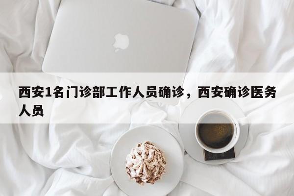 西安1名门诊部工作人员确诊，西安确诊医务人员