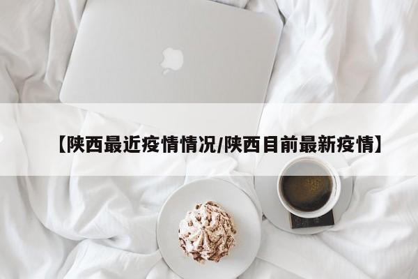 【陕西最近疫情情况/陕西目前最新疫情】