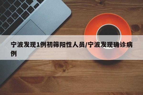 宁波发现1例初筛阳性人员/宁波发现确诊病例