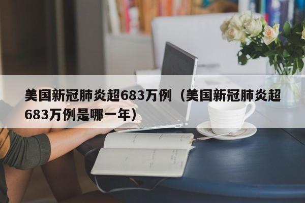 详细阅读:美国新冠肺炎超683万例(美国新冠肺炎超683万例是哪一年) 美国新冠肺炎超683万例(美国新冠肺炎超683万例是哪一年)