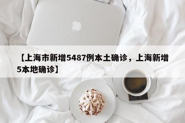 【上海市新增5487例本土确诊，上海新增5本地确诊】