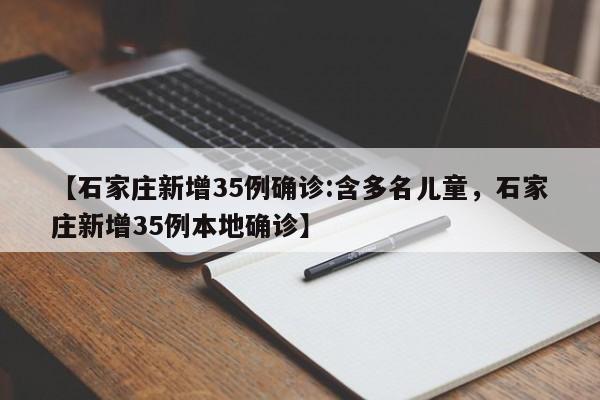 详细阅读:【石家庄新增35例确诊:含多名儿童,石家庄新增35例本地确诊】 【石家庄新增35例确诊:含多名儿童,石家庄新增35例本地确诊】