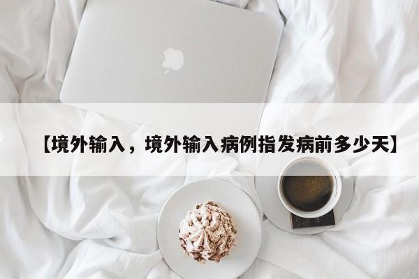【境外输入，境外输入病例指发病前多少天】